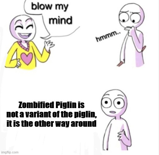 blow my mind | Zombified Piglin is not a variant of the piglin, it is the other way around | image tagged in blow my mind | made w/ Imgflip meme maker