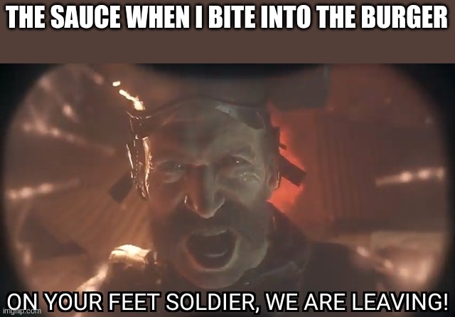 On your feet soldier we are leaving | THE SAUCE WHEN I BITE INTO THE BURGER | image tagged in on your feet soldier we are leaving | made w/ Imgflip meme maker