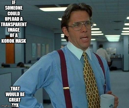 That would be great | IF SOMEONE COULD UPLOAD A TRANSPARENT IMAGE OF A KOROK MASK; THAT WOULD BE GREAT 
THX | image tagged in memes,that would be great | made w/ Imgflip meme maker