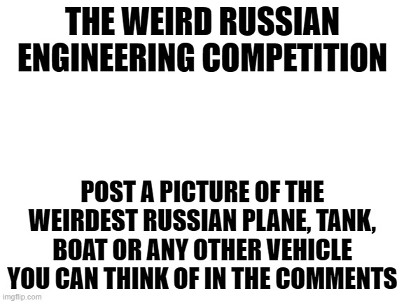 hmm |  THE WEIRD RUSSIAN ENGINEERING COMPETITION; POST A PICTURE OF THE WEIRDEST RUSSIAN PLANE, TANK, BOAT OR ANY OTHER VEHICLE YOU CAN THINK OF IN THE COMMENTS | image tagged in blank white template | made w/ Imgflip meme maker