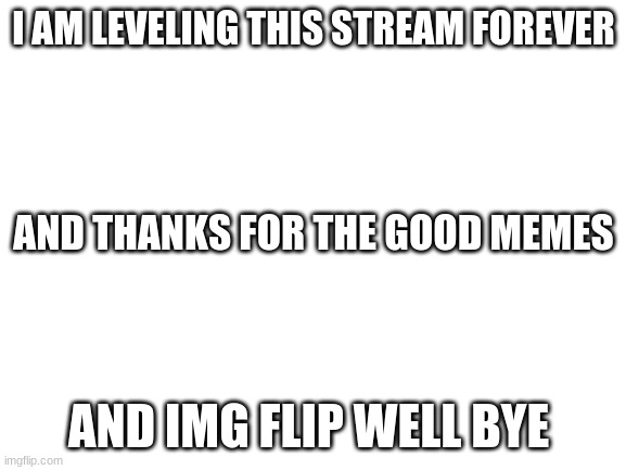 bye | I AM LEVELING THIS STREAM FOREVER; AND THANKS FOR THE GOOD MEMES; AND IMG FLIP WELL BYE | image tagged in blank white template | made w/ Imgflip meme maker