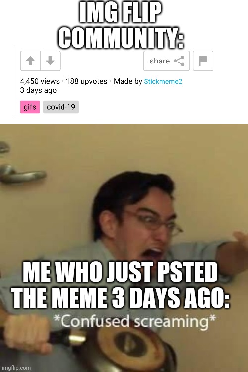 HOLY CRAP THX FOR THE VIEWS (and upvote) | IMG FLIP COMMUNITY:; ME WHO JUST PSTED THE MEME 3 DAYS AGO: | image tagged in filthy frank confused scream | made w/ Imgflip meme maker