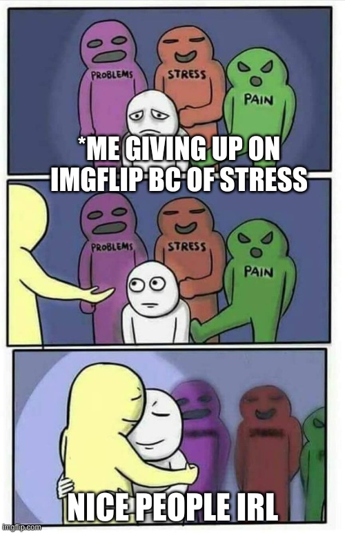 should i give up | *ME GIVING UP ON IMGFLIP BC OF STRESS; NICE PEOPLE IRL | image tagged in hug meme | made w/ Imgflip meme maker