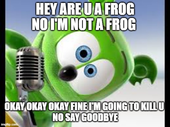 the frog meme | HEY ARE U A FROG NO I'M NOT A FROG; OKAY OKAY OKAY FINE I'M GOING TO KILL U 
NO SAY GOODBYE | image tagged in memes | made w/ Imgflip meme maker