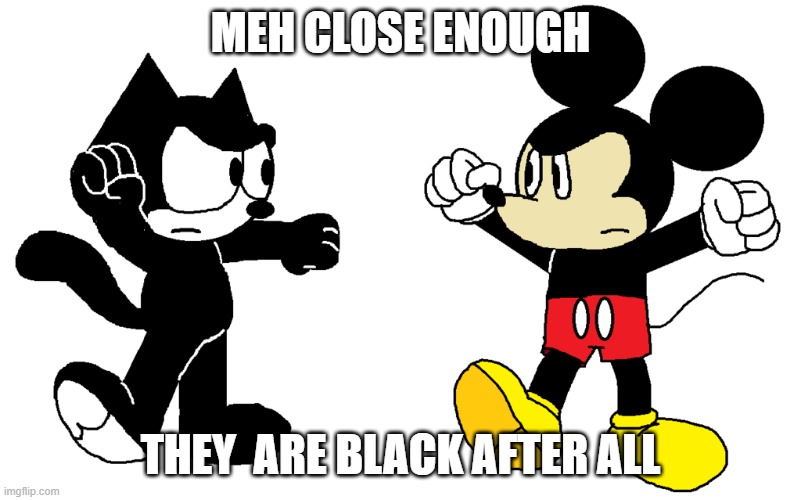 idk i have no ideas left | MEH CLOSE ENOUGH; THEY  ARE BLACK AFTER ALL | image tagged in cats,mickey mouse,idk | made w/ Imgflip meme maker