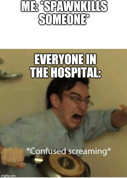 Hold da fuk up | ME: *SPAWNKILLS SOMEONE*; EVERYONE IN THE HOSPITAL: | image tagged in confused screaming | made w/ Imgflip meme maker
