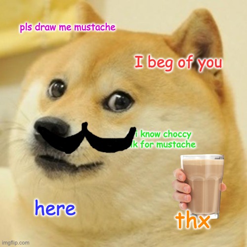 dodge's gratitude | pls draw me mustache; I beg of you; o i know choccy milk for mustache; here; thx | image tagged in memes,doge | made w/ Imgflip meme maker