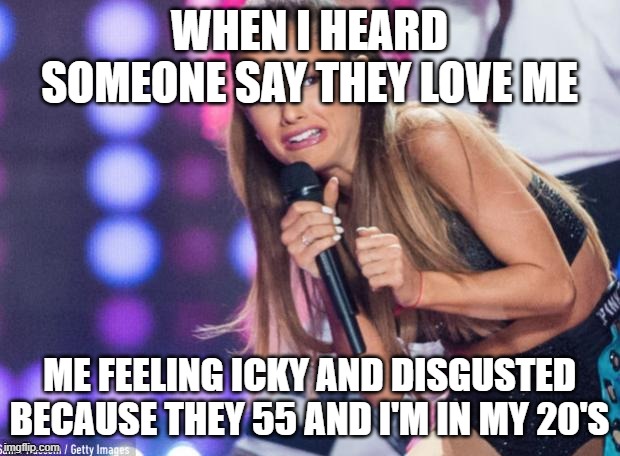 ariana grande | WHEN I HEARD SOMEONE SAY THEY LOVE ME; ME FEELING ICKY AND DISGUSTED BECAUSE THEY 55 AND I'M IN MY 20'S | image tagged in ariana grande | made w/ Imgflip meme maker