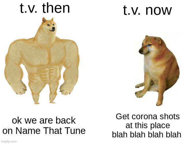 Buff Doge vs. Cheems Meme | t.v. then; t.v. now; ok we are back on Name That Tune; Get corona shots at this place blah blah blah blah | image tagged in memes,buff doge vs cheems | made w/ Imgflip meme maker