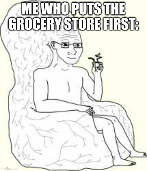 Big Brain Wojak | ME WHO PUTS THE GROCERY STORE FIRST: | image tagged in big brain wojak | made w/ Imgflip meme maker