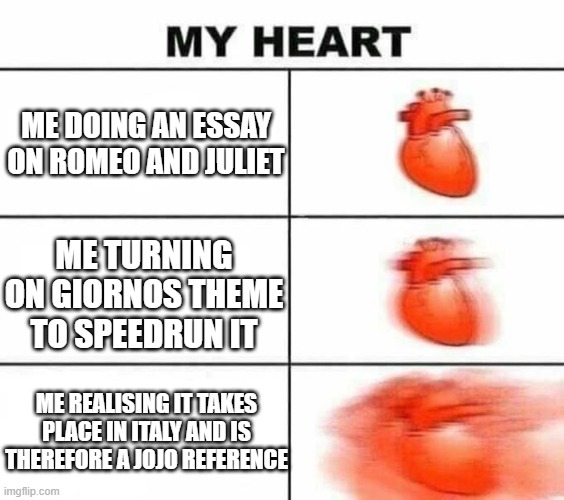 My heart blank | ME DOING AN ESSAY ON ROMEO AND JULIET; ME TURNING ON GIORNOS THEME TO SPEEDRUN IT; ME REALISING IT TAKES PLACE IN ITALY AND IS THEREFORE A JOJO REFERENCE | image tagged in my heart blank | made w/ Imgflip meme maker