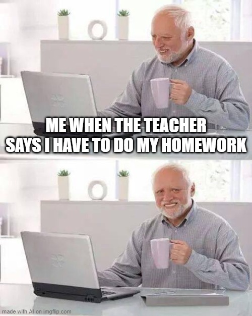 *pain* | ME WHEN THE TEACHER SAYS I HAVE TO DO MY HOMEWORK | image tagged in memes,hide the pain harold | made w/ Imgflip meme maker