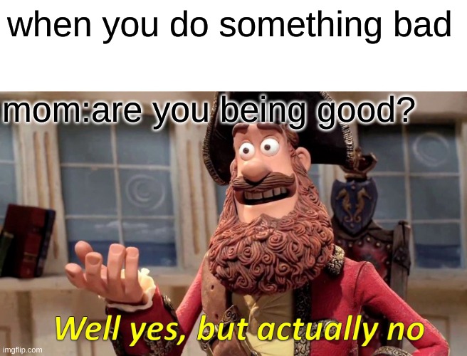 Well Yes, But Actually No | when you do something bad; mom:are you being good? | image tagged in memes,well yes but actually no | made w/ Imgflip meme maker