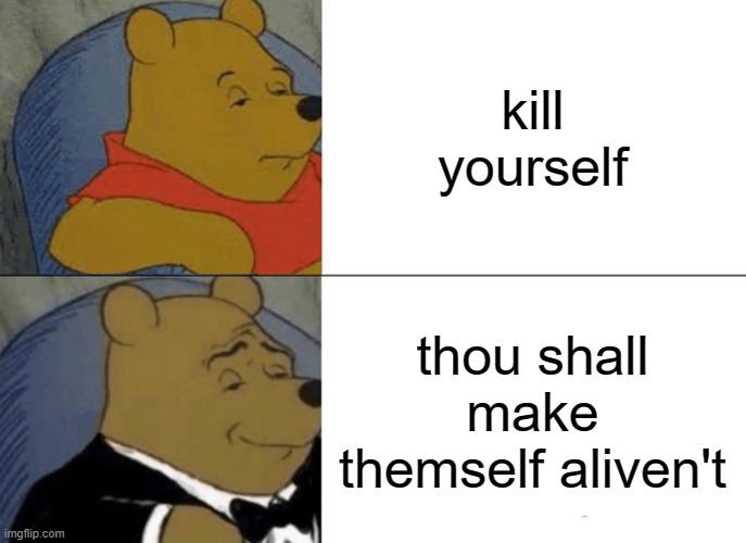 Tuxedo Winnie The Pooh Meme | kill yourself; thou shall make themself aliven't | image tagged in memes,tuxedo winnie the pooh | made w/ Imgflip meme maker