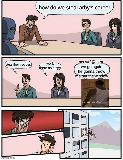 hehe | how do we steal arby's career; aw s#?@ here we go again he gonna throw me out the window; steal their recipes; work there as a spy | image tagged in memes,boardroom meeting suggestion | made w/ Imgflip meme maker