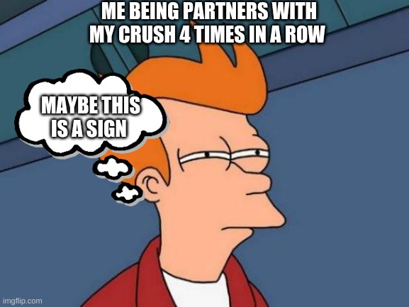 Futurama Fry Meme | ME BEING PARTNERS WITH MY CRUSH 4 TIMES IN A ROW; MAYBE THIS IS A SIGN | image tagged in memes,futurama fry | made w/ Imgflip meme maker