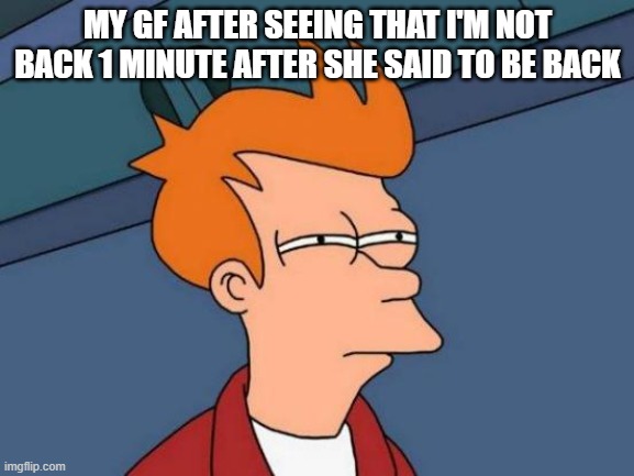 GF smh | MY GF AFTER SEEING THAT I'M NOT BACK 1 MINUTE AFTER SHE SAID TO BE BACK | image tagged in memes,futurama fry | made w/ Imgflip meme maker