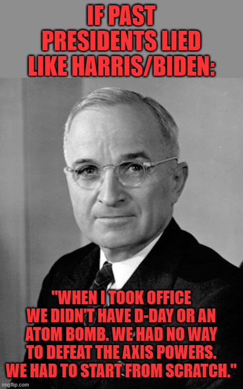 C'mon Man! | IF PAST PRESIDENTS LIED LIKE HARRIS/BIDEN:; "WHEN I TOOK OFFICE WE DIDN'T HAVE D-DAY OR AN ATOM BOMB. WE HAD NO WAY TO DEFEAT THE AXIS POWERS. WE HAD TO START FROM SCRATCH." | image tagged in harry truman,biden,harris,lies | made w/ Imgflip meme maker