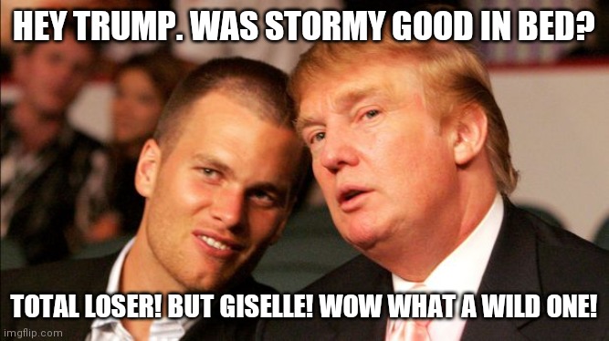 Guy talk | HEY TRUMP. WAS STORMY GOOD IN BED? TOTAL LOSER! BUT GISELLE! WOW WHAT A WILD ONE! | image tagged in mother effin tom brady | made w/ Imgflip meme maker