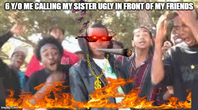 Supa Hot Fire | 6 Y/O ME CALLING MY SISTER UGLY IN FRONT OF MY FRIENDS | image tagged in supa hot fire | made w/ Imgflip meme maker