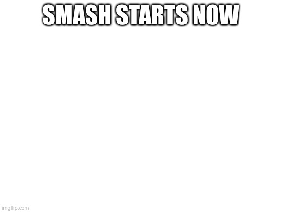 Imgflip smash | SMASH STARTS NOW | image tagged in blank white template | made w/ Imgflip meme maker