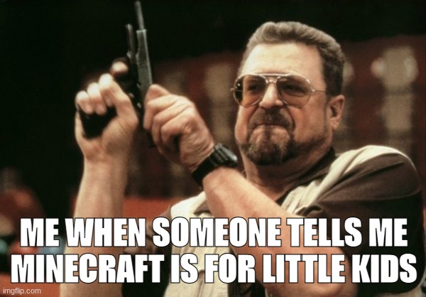 Minecraft is the GOAT | ME WHEN SOMEONE TELLS ME MINECRAFT IS FOR LITTLE KIDS | image tagged in funny,funny memes,fun,lol so funny | made w/ Imgflip meme maker