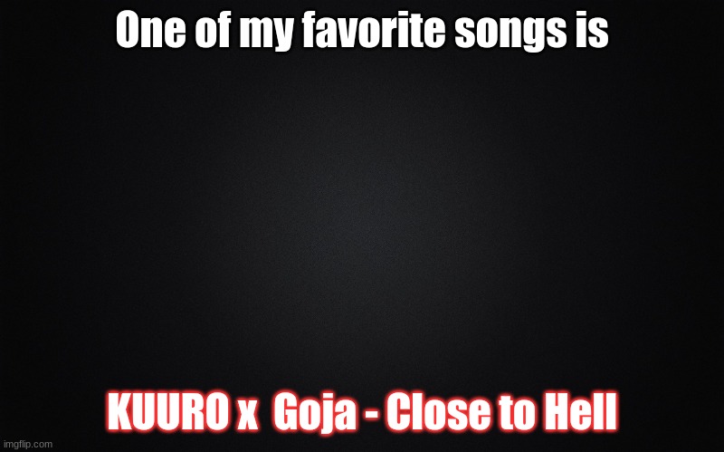 So good, Listen to it. <3 | One of my favorite songs is; KUURO x  Goja - Close to Hell | image tagged in black blank rectangle c | made w/ Imgflip meme maker