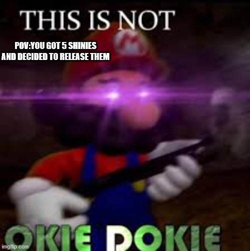 This is not okie dokie | POV:YOU GOT 5 SHINIES AND DECIDED TO RELEASE THEM | image tagged in this is not okie dokie | made w/ Imgflip meme maker