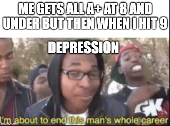 :/ that sadness | ME GETS ALL A+ AT 8 AND UNDER BUT THEN WHEN I HIT 9; DEPRESSION | image tagged in im about to end this mans whole carrer | made w/ Imgflip meme maker