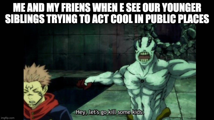 i cant let my sister fake being cool and let her get away with it. | ME AND MY FRIENS WHEN E SEE OUR YOUNGER SIBLINGS TRYING TO ACT COOL IN PUBLIC PLACES | made w/ Imgflip meme maker