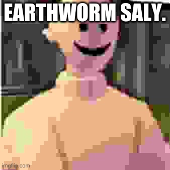 Earthworm sally by Astronify | EARTHWORM SALY. | image tagged in earthworm sally by astronify | made w/ Imgflip meme maker