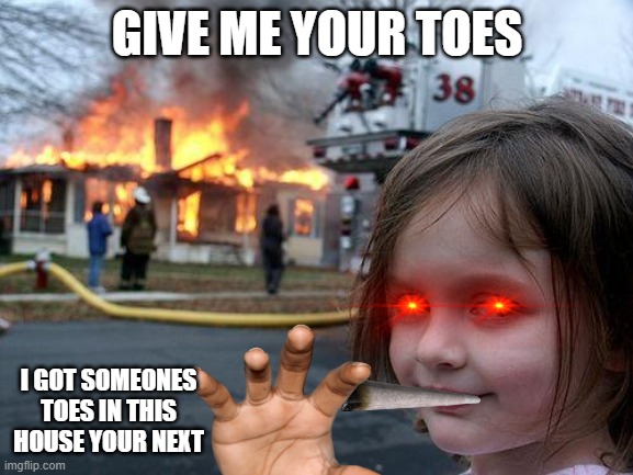 GIVE ME YOUR TOES | GIVE ME YOUR TOES; I GOT SOMEONES TOES IN THIS HOUSE YOUR NEXT | image tagged in memes,disaster girl | made w/ Imgflip meme maker