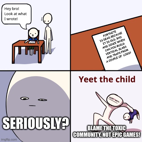 fortnite is not dead | FORTNITE IS DEAD BECAUSE IT IS OLD, BAD AND SINCE WHEN CAN YOU BUILD VERTICAL SLABS AND TRAPS FROM A COUPLE OF  LOGS? SERIOUSLY? BLAME THE TOXIC COMMUNITY, NOT EPIC GAMES! | image tagged in yeet the child | made w/ Imgflip meme maker