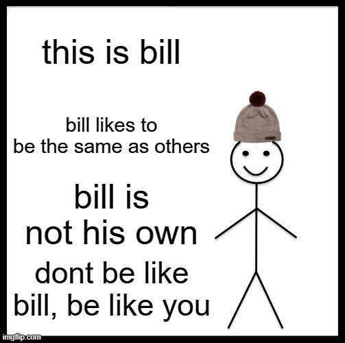 Be Like Bill | this is bill; bill likes to be the same as others; bill is not his own; dont be like bill, be like you | image tagged in memes,be like bill | made w/ Imgflip meme maker