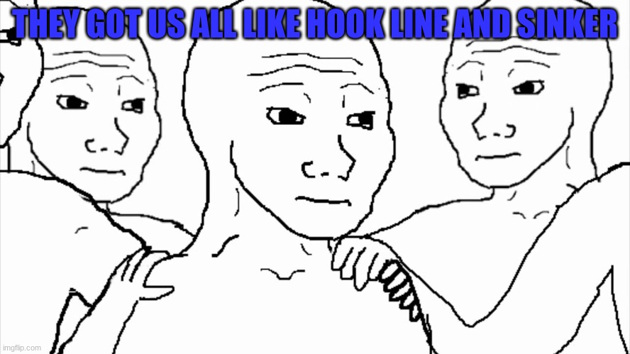 We all know that feel | THEY GOT US ALL LIKE HOOK LINE AND SINKER | image tagged in we all know that feel | made w/ Imgflip meme maker
