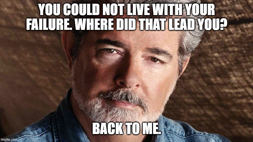 george lucas | YOU COULD NOT LIVE WITH YOUR FAILURE. WHERE DID THAT LEAD YOU? BACK TO ME. | image tagged in george lucas | made w/ Imgflip meme maker