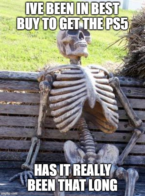Waiting Skeleton Meme | IVE BEEN IN BEST BUY TO GET THE PS5; HAS IT REALLY BEEN THAT LONG | image tagged in memes,waiting skeleton | made w/ Imgflip meme maker
