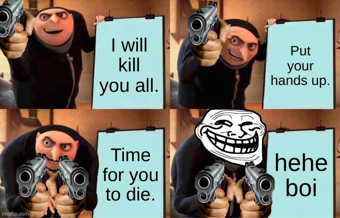 gun |  I will kill you all. Put your hands up. Time for you to die. hehe boi | image tagged in memes,gru's plan,hehe boi | made w/ Imgflip meme maker