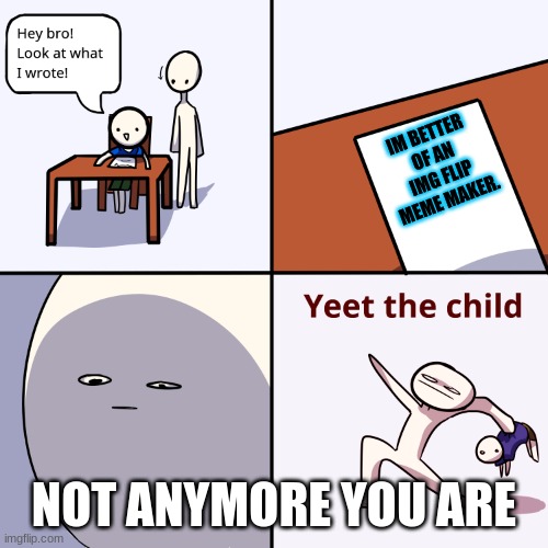 Yeet the child | IM BETTER OF AN IMG FLIP MEME MAKER. NOT ANYMORE YOU ARE | image tagged in yeet the child | made w/ Imgflip meme maker