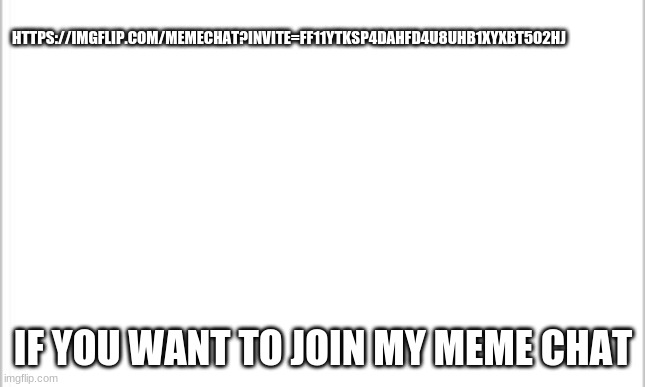 white background |  HTTPS://IMGFLIP.COM/MEMECHAT?INVITE=FF11YTKSP4DAHFD4U8UHB1XYXBT5O2HJ; IF YOU WANT TO JOIN MY MEME CHAT | image tagged in white background | made w/ Imgflip meme maker