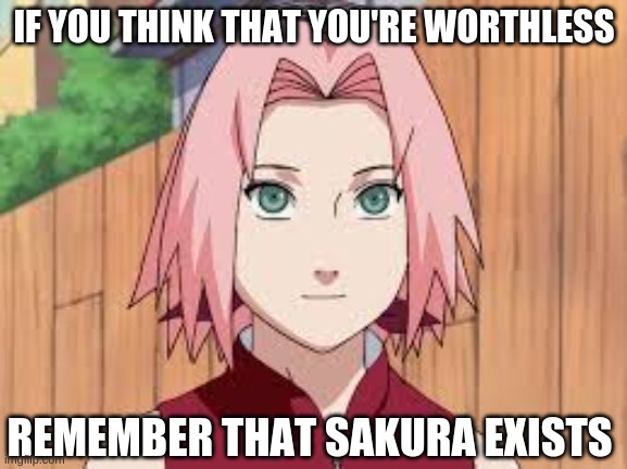 sakura bad |  IF YOU THINK THAT YOU'RE WORTHLESS; REMEMBER THAT SAKURA EXISTS | image tagged in anime meme | made w/ Imgflip meme maker
