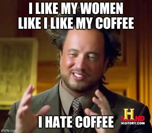 Ancient Aliens | I LIKE MY WOMEN LIKE I LIKE MY COFFEE; I HATE COFFEE | image tagged in memes,ancient aliens | made w/ Imgflip meme maker