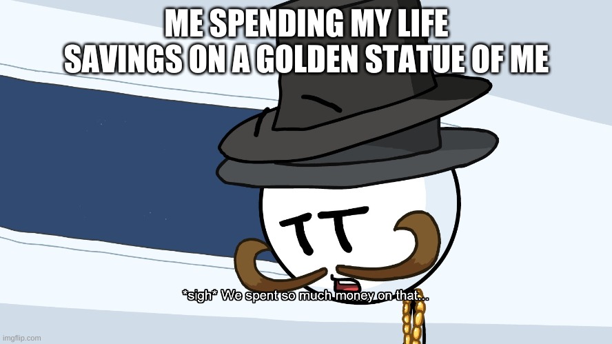 We Spent Much Money On That | ME SPENDING MY LIFE SAVINGS ON A GOLDEN STATUE OF ME | image tagged in we spent much money on that | made w/ Imgflip meme maker