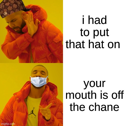 oh yes | i had to put that hat on; your mouth is off the chane | image tagged in memes,drake hotline bling | made w/ Imgflip meme maker