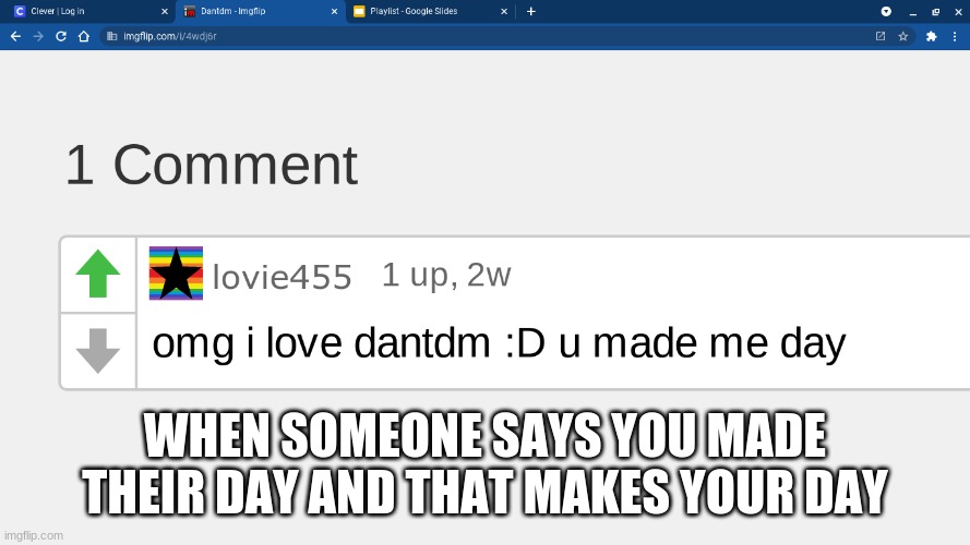 wholesome | WHEN SOMEONE SAYS YOU MADE THEIR DAY AND THAT MAKES YOUR DAY | image tagged in memes | made w/ Imgflip meme maker