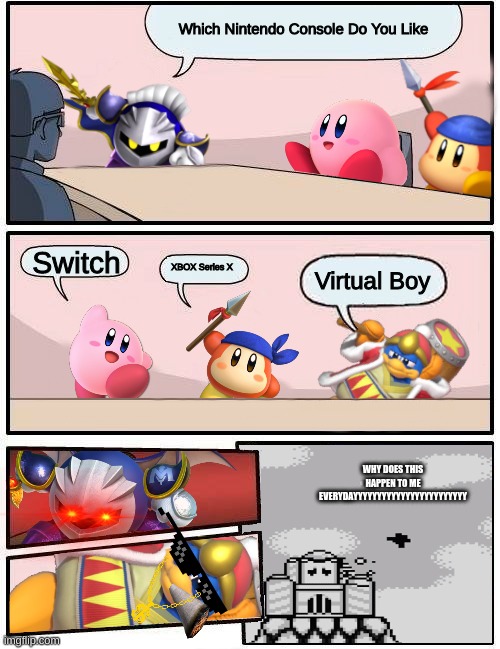 The Kirby Characters Discuss Their Favorite Nintendo Consoles | Which Nintendo Console Do You Like; Switch; XBOX Series X; Virtual Boy; WHY DOES THIS HAPPEN TO ME EVERYDAYYYYYYYYYYYYYYYYYYYYYYYY | image tagged in kirby boardroom meeting suggestion | made w/ Imgflip meme maker