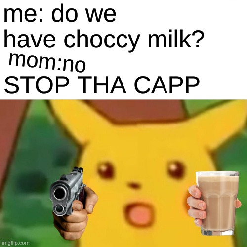 Surprised Pikachu Meme | me: do we have choccy milk? mom:no; STOP THA CAPP | image tagged in memes,surprised pikachu | made w/ Imgflip meme maker