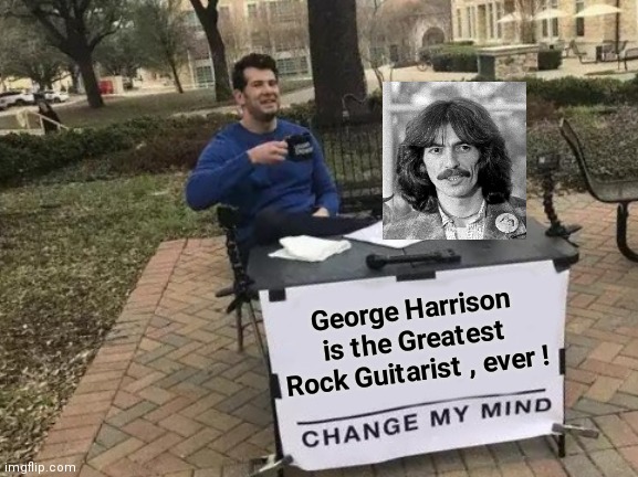 Considering he invented it | George Harrison is the Greatest Rock Guitarist , ever ! | image tagged in memes,change my mind,the beatles,first,it came from the comments | made w/ Imgflip meme maker