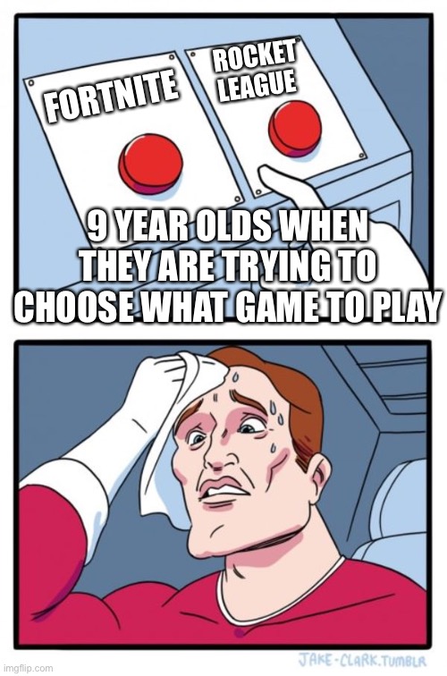 Two Buttons | ROCKET LEAGUE; FORTNITE; 9 YEAR OLDS WHEN THEY ARE TRYING TO CHOOSE WHAT GAME TO PLAY | image tagged in memes,two buttons | made w/ Imgflip meme maker
