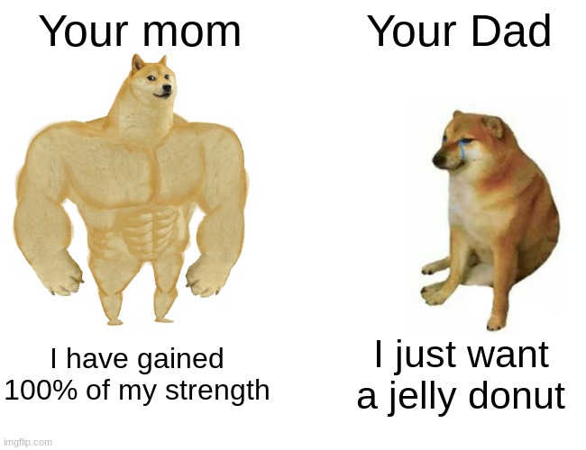 Jelly donut and ur mom | Your mom; Your Dad; I have gained 100% of my strength; I just want a jelly donut | image tagged in memes,buff doge vs cheems | made w/ Imgflip meme maker